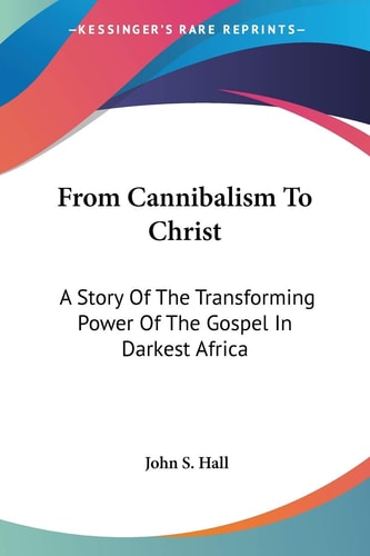 From Cannibalism To Christ: A Story Of The Transforming Power Of The Gospel In Darkest Africa