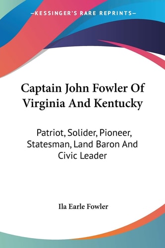 Captain John Fowler Of Virginia And Kentucky: Patriot, Solider, Pioneer, Statesman, Land Baron And Civic Leader