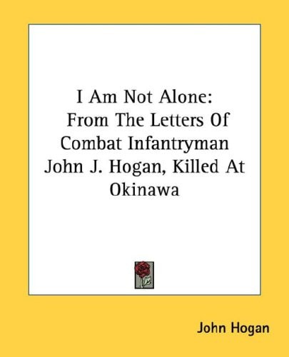 I Am Not Alone: From The Letters Of Combat Infantryman John J. Hogan, Killed At Okinawa