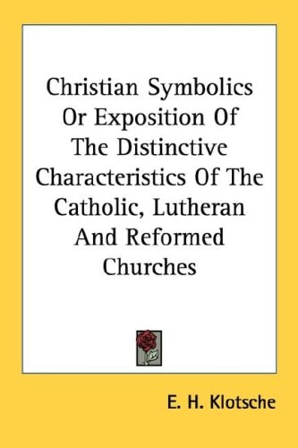 Christian Symbolics Or Exposition Of The Distinctive Characteristics Of The Catholic, Lutheran And Reformed Churches