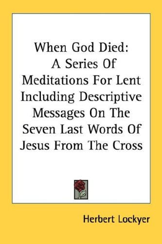 When God Died: A Series Of Meditations For Lent Including Descriptive Messages On The Seven Last Words Of Jesus From The Cross