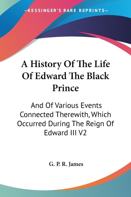 A History Of The Life Of Edward The Black Prince: And Of Various Events Connected Therewith, Which Occurred During The Reign Of Edward III V2