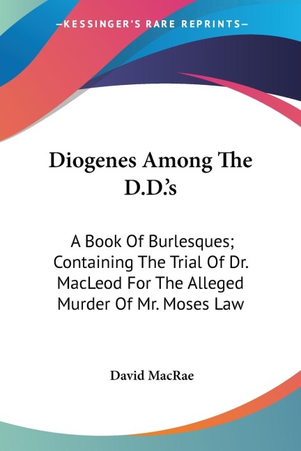 Diogenes Among The D.D.s: A Book Of Burlesques; Containing The Trial Of Dr. MacLeod For The Alleged Murder Of Mr. Moses Law