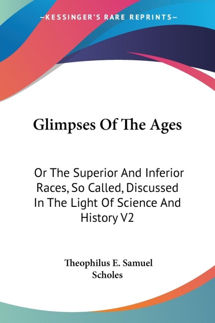 Glimpses Of The Ages: Or The Superior And Inferior Races, So Called, Discussed In The Light Of Science And History V2
