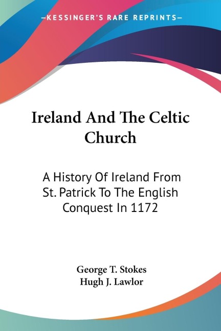 Ireland And The Celtic Church: A History Of Ireland From St. Patrick To The English Conquest In 1172