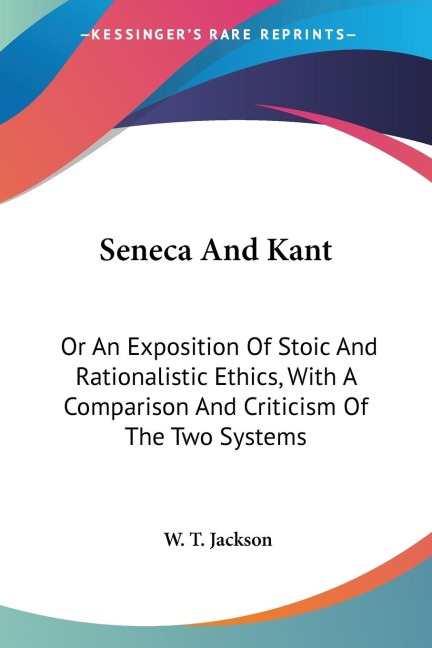 Seneca And Kant: Or An Exposition Of Stoic And Rationalistic Ethics, With A Comparison And Criticism Of The Two Systems