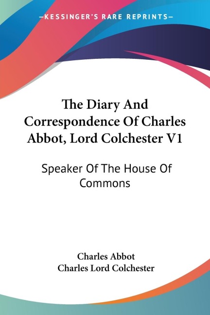 The Diary And Correspondence Of Charles Abbot, Lord Colchester V1: Speaker Of The House Of Commons