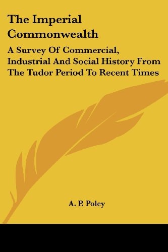 The Imperial Commonwealth: A Survey Of Commercial, Industrial And Social History From The Tudor Period To Recent Times