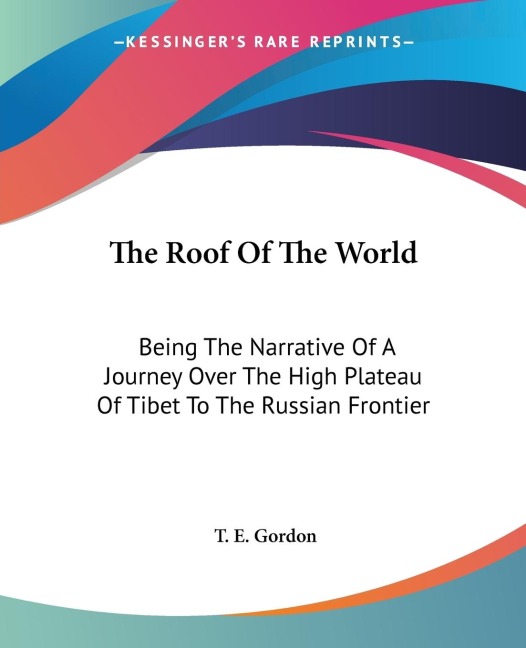 The Roof Of The World: Being The Narrative Of A Journey Over The High Plateau Of Tibet To The Russian Frontier