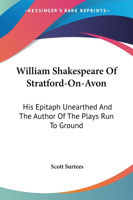 William Shakespeare Of Stratford-On-Avon: His Epitaph Unearthed And The Author Of The Plays Run To Ground