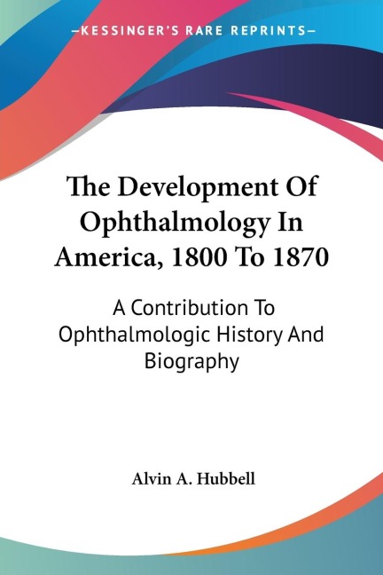 The Development Of Ophthalmology In America, 1800 To 1870: A Contribution To Ophthalmologic History And Biography