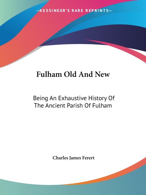 Fulham Old And New: Being An Exhaustive History Of The Ancient Parish Of Fulham