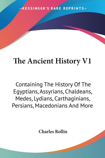 The Ancient History V1: Containing The History Of The Egyptians, Assyrians, Chaldeans, Medes, Lydians, Carthaginians, Persians, Macedonians And More