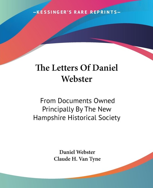The Letters Of Daniel Webster: From Documents Owned Principally By The New Hampshire Historical Society