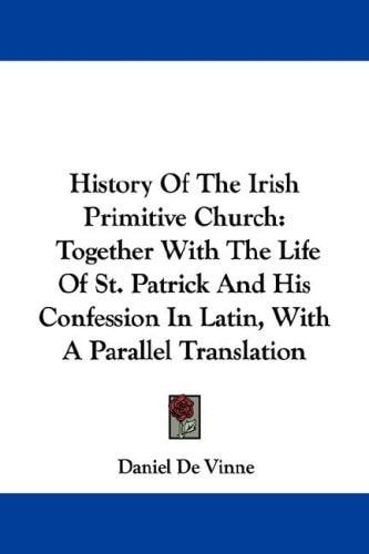 History Of The Irish Primitive Church: Together With The Life Of St. Patrick And His Confession In Latin, With A Parallel Translation