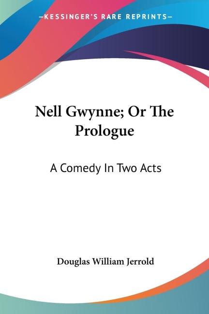 Nell Gwynne; Or The Prologue: A Comedy In Two Acts