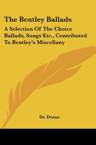 The Bentley Ballads: A Selection Of The Choice Ballads, Songs Etc., Contributed To Bentley's Miscellany