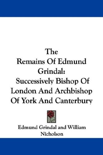 The Remains Of Edmund Grindal: Successively Bishop Of London And Archbishop Of York And Canterbury