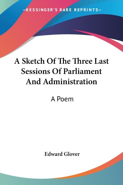 A Sketch Of The Three Last Sessions Of Parliament And Administration: A Poem