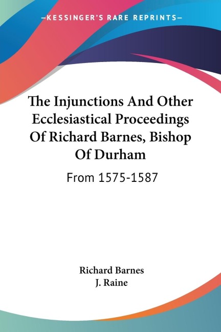 The Injunctions And Other Ecclesiastical Proceedings Of Richard Barnes, Bishop Of Durham: From 1575-1587