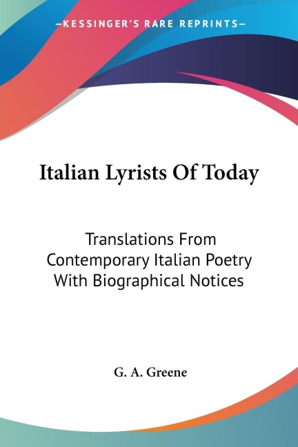 Italian Lyrists Of Today: Translations From Contemporary Italian Poetry With Biographical Notices
