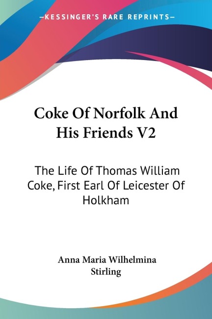 Coke Of Norfolk And His Friends V2: The Life Of Thomas William Coke, First Earl Of Leicester Of Holkham