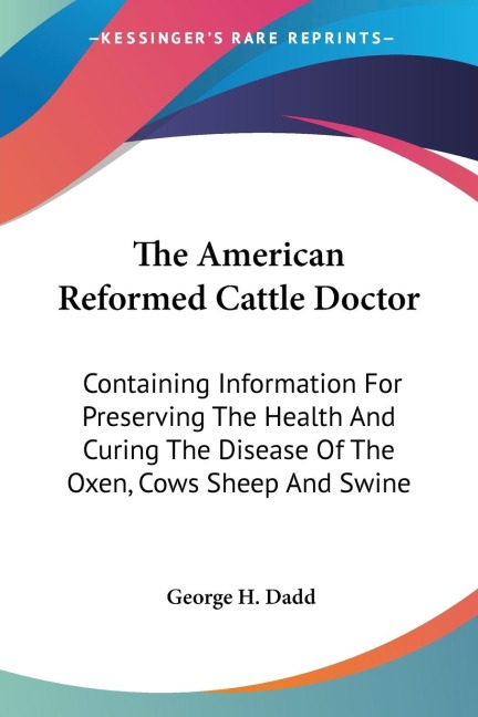 The American Reformed Cattle Doctor: Containing Information For Preserving The Health And Curing The Disease Of The Oxen, Cows Sheep And Swine