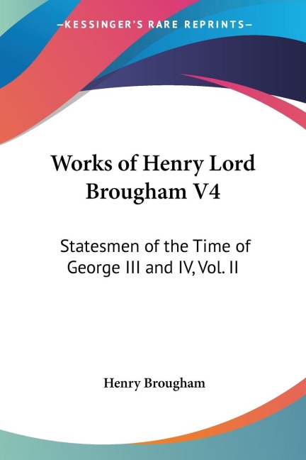 Works of Henry Lord Brougham V4: Statesmen of the Time of George III and IV, Vol. II