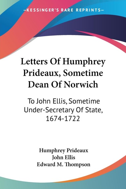 Letters Of Humphrey Prideaux, Sometime Dean Of Norwich: To John Ellis, Sometime Under-Secretary Of State, 1674-1722