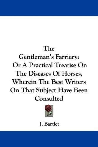 The Gentleman's Farriery: Or A Practical Treatise On The Diseases Of Horses, Wherein The Best Writers On That Subject Have Been Consulted