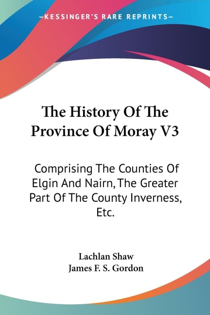 The History Of The Province Of Moray V3: Comprising The Counties Of Elgin And Nairn, The Greater Part Of The County Inverness, Etc.