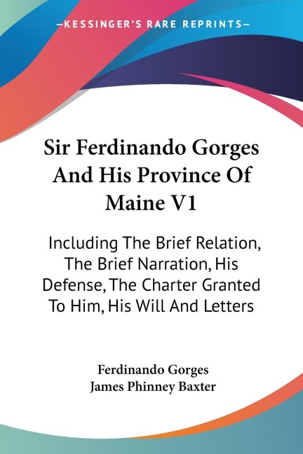 Sir Ferdinando Gorges And His Province Of Maine V1: Including The Brief Relation, The Brief Narration, His Defense, The Charter Granted To Him, His Will And Letters