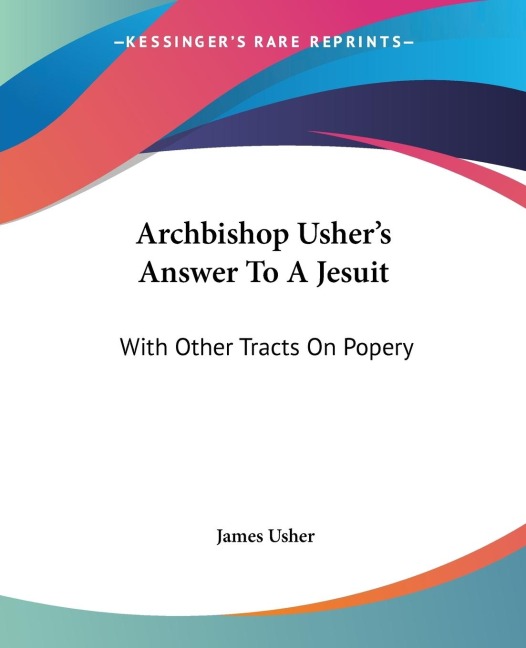 Archbishop Ushers Answer To A Jesuit: With Other Tracts On Popery