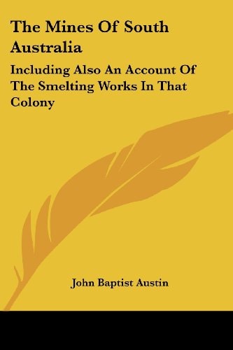 The Mines Of South Australia: Including Also An Account Of The Smelting Works In That Colony