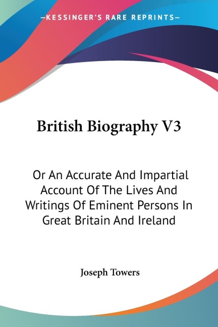 British Biography V3: Or An Accurate And Impartial Account Of The Lives And Writings Of Eminent Persons In Great Britain And Ireland