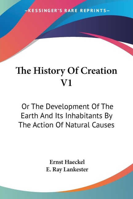 The History Of Creation V1: Or The Development Of The Earth And Its Inhabitants By The Action Of Natural Causes