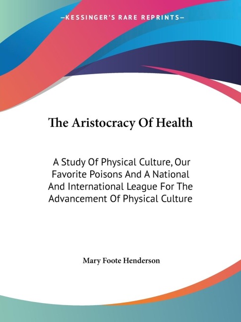 The Aristocracy Of Health: A Study Of Physical Culture, Our Favorite Poisons And A National And International League For The Advancement Of Physical Culture