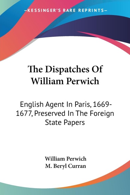 The Dispatches Of William Perwich: English Agent In Paris, 1669-1677, Preserved In The Foreign State Papers
