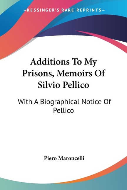 Additions To My Prisons, Memoirs Of Silvio Pellico: With A Biographical Notice Of Pellico