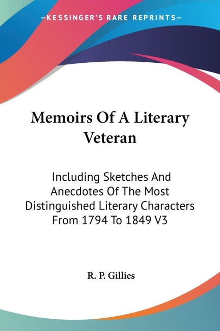 Memoirs Of A Literary Veteran: Including Sketches And Anecdotes Of The Most Distinguished Literary Characters From 1794 To 1849 V3