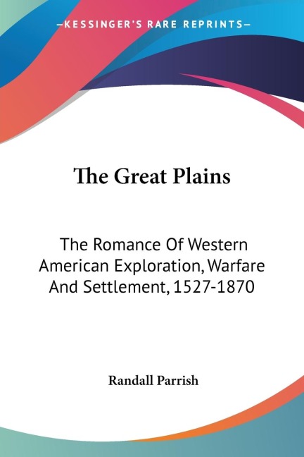 The Great Plains: The Romance Of Western American Exploration, Warfare And Settlement, 1527-1870