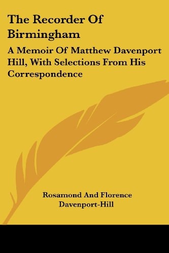 The Recorder Of Birmingham: A Memoir Of Matthew Davenport Hill, With Selections From His Correspondence