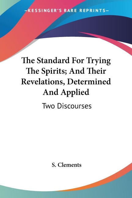 The Standard For Trying The Spirits; And Their Revelations, Determined And Applied: Two Discourses
