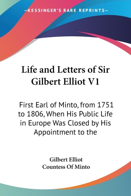 Life and Letters of Sir Gilbert Elliot V1: First Earl of Minto, from 1751 to 1806, When His Public Life in Europe Was Closed by His Appointment to the