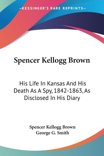 Spencer Kellogg Brown: His Life In Kansas And His Death As A Spy, 1842-1863, As Disclosed In His Diary