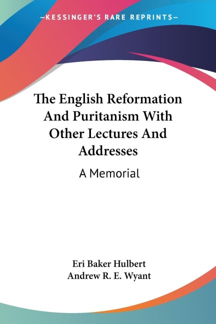 The English Reformation And Puritanism With Other Lectures And Addresses: A Memorial