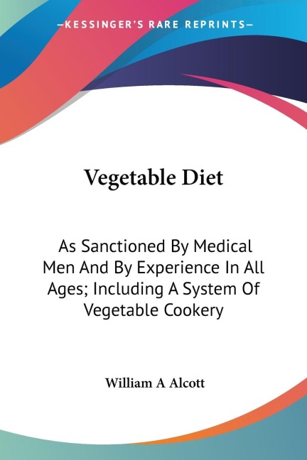Vegetable Diet: As Sanctioned By Medical Men And By Experience In All Ages; Including A System Of Vegetable Cookery