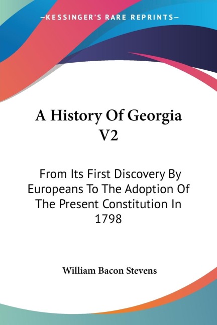 A History Of Georgia V2: From Its First Discovery By Europeans To The Adoption Of The Present Constitution In 1798