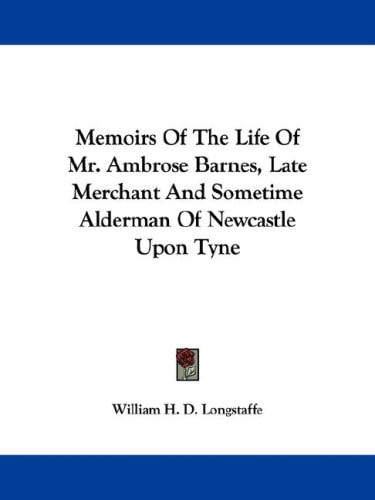 Memoirs Of The Life Of Mr. Ambrose Barnes, Late Merchant And Sometime Alderman Of Newcastle Upon Tyne