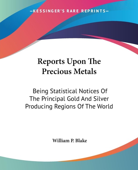 Reports Upon The Precious Metals: Being Statistical Notices Of The Principal Gold And Silver Producing Regions Of The World
